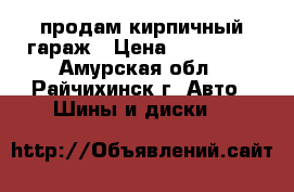 продам кирпичный гараж › Цена ­ 200 000 - Амурская обл., Райчихинск г. Авто » Шины и диски   